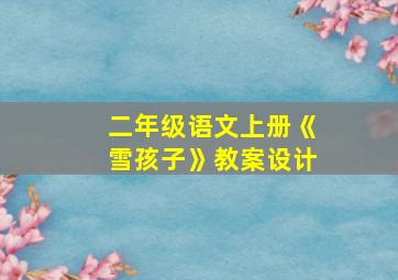 二年级语文上册《雪孩子》教案设计