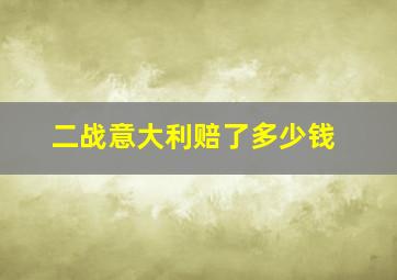 二战意大利赔了多少钱