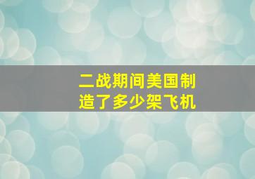 二战期间美国制造了多少架飞机