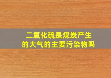 二氧化硫是煤炭产生的大气的主要污染物吗