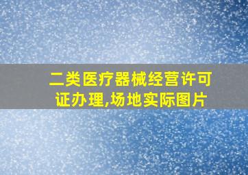 二类医疗器械经营许可证办理,场地实际图片