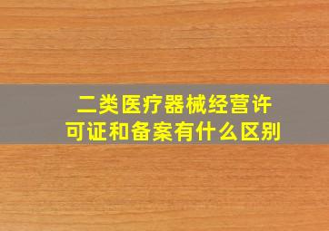 二类医疗器械经营许可证和备案有什么区别