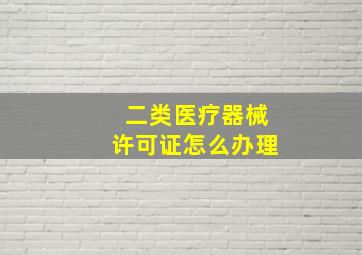 二类医疗器械许可证怎么办理