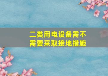 二类用电设备需不需要采取接地措施