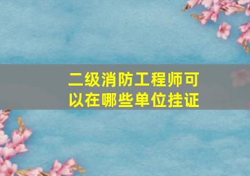 二级消防工程师可以在哪些单位挂证