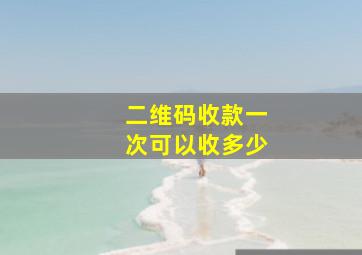 二维码收款一次可以收多少