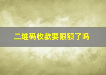 二维码收款要限额了吗