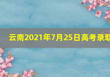 云南2021年7月25日高考录取