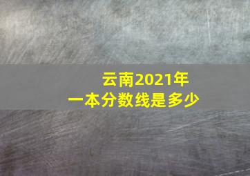 云南2021年一本分数线是多少