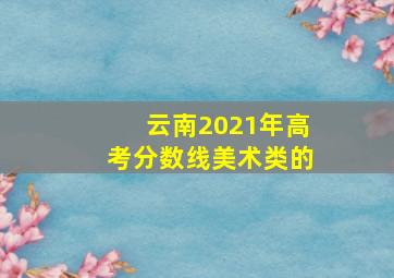 云南2021年高考分数线美术类的