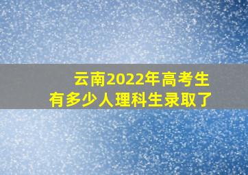 云南2022年高考生有多少人理科生录取了