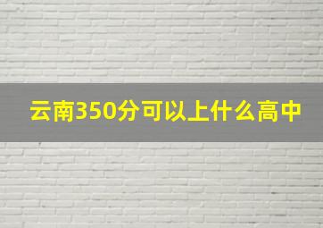 云南350分可以上什么高中