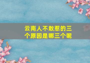 云南人不敢惹的三个原因是哪三个呢