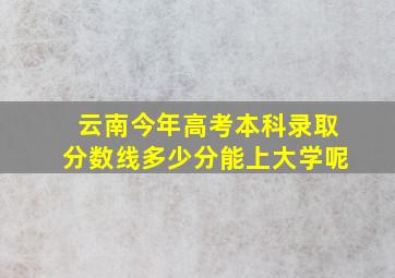 云南今年高考本科录取分数线多少分能上大学呢