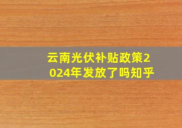 云南光伏补贴政策2024年发放了吗知乎