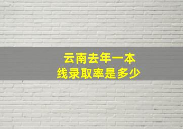 云南去年一本线录取率是多少