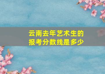 云南去年艺术生的报考分数线是多少