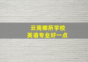 云南哪所学校英语专业好一点