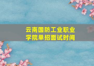 云南国防工业职业学院单招面试时间