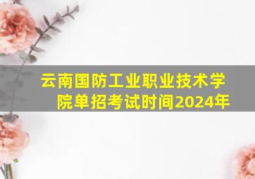 云南国防工业职业技术学院单招考试时间2024年