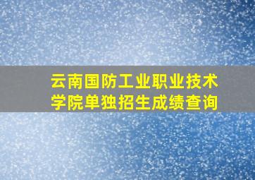 云南国防工业职业技术学院单独招生成绩查询