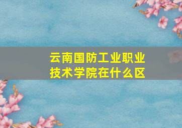 云南国防工业职业技术学院在什么区