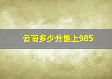 云南多少分能上985