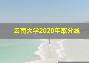 云南大学2020年取分线