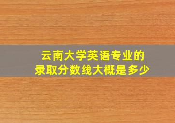 云南大学英语专业的录取分数线大概是多少