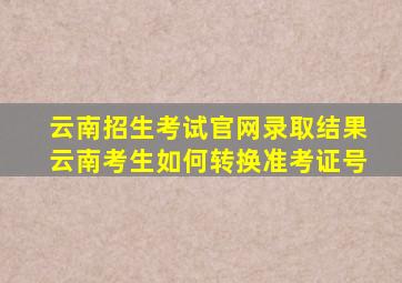 云南招生考试官网录取结果云南考生如何转换准考证号
