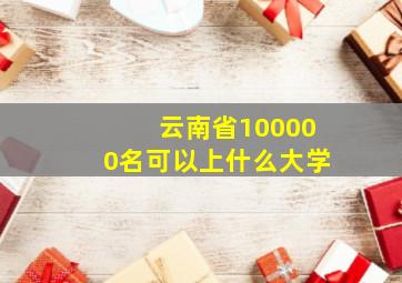 云南省100000名可以上什么大学