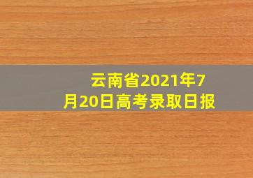 云南省2021年7月20日高考录取日报