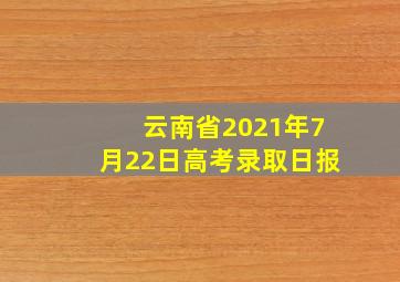 云南省2021年7月22日高考录取日报