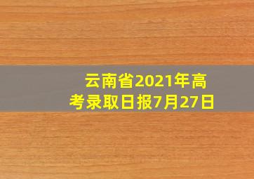 云南省2021年高考录取日报7月27日