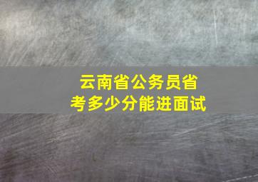 云南省公务员省考多少分能进面试