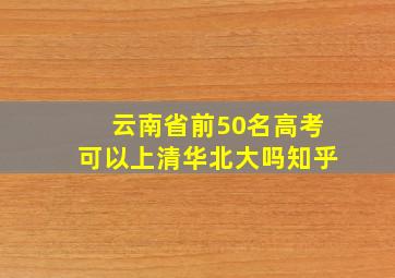 云南省前50名高考可以上清华北大吗知乎