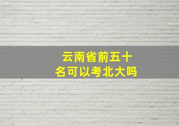 云南省前五十名可以考北大吗