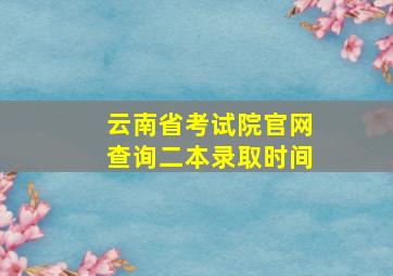 云南省考试院官网查询二本录取时间