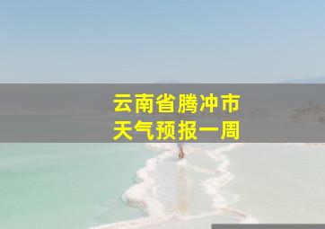 云南省腾冲市天气预报一周