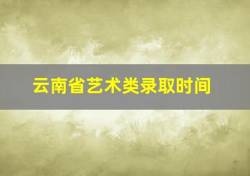 云南省艺术类录取时间