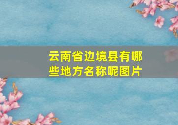 云南省边境县有哪些地方名称呢图片