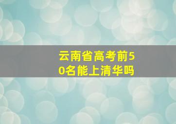 云南省高考前50名能上清华吗