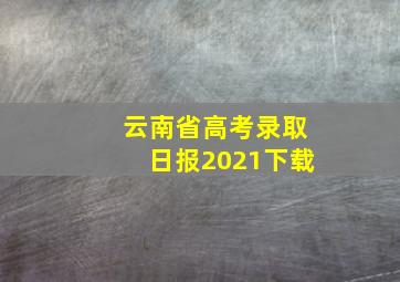 云南省高考录取日报2021下载