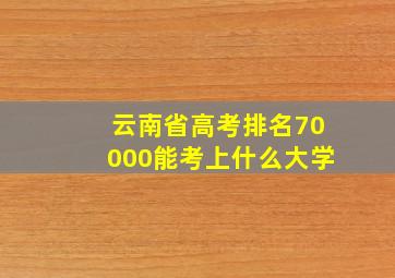 云南省高考排名70000能考上什么大学