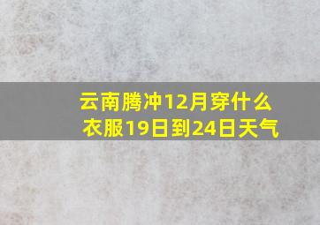 云南腾冲12月穿什么衣服19日到24日天气