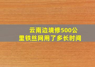 云南边境修500公里铁丝网用了多长时间