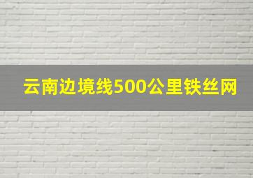 云南边境线500公里铁丝网