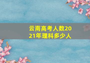 云南高考人数2021年理科多少人