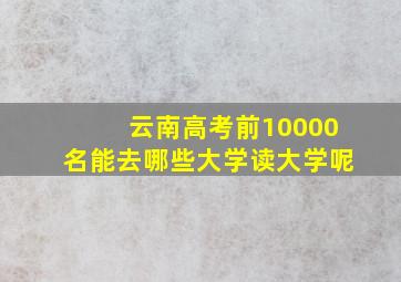 云南高考前10000名能去哪些大学读大学呢