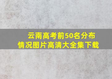 云南高考前50名分布情况图片高清大全集下载